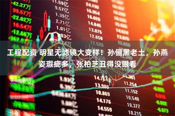 工程配资 明星无滤镜大变样！孙俪黑老土，孙燕姿瑕疵多，张柏芝丑得没眼看