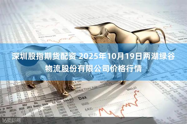 深圳股指期货配资 2025年10月19日两湖绿谷物流股份有限公司价格行情