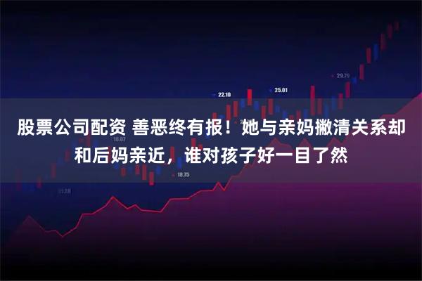 股票公司配资 善恶终有报!她与亲妈撇清关系却和后妈亲近,谁对孩子好一目了然