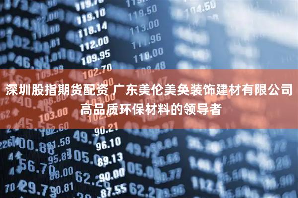 深圳股指期货配资 广东美伦美奂装饰建材有限公司 高品质环保材料的领导者