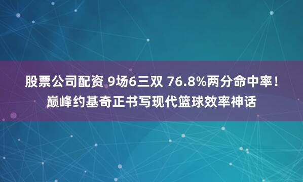 股票公司配资 9场6三双 76.8%两分命中率！巅峰约基奇正书写现代篮球效率神话