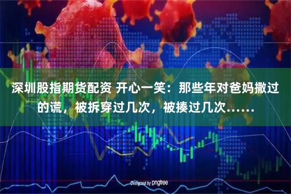 深圳股指期货配资 开心一笑：那些年对爸妈撒过的谎，被拆穿过几次，被揍过几次……