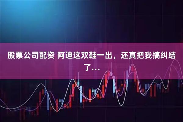 股票公司配资 阿迪这双鞋一出,还真把我搞纠结了…