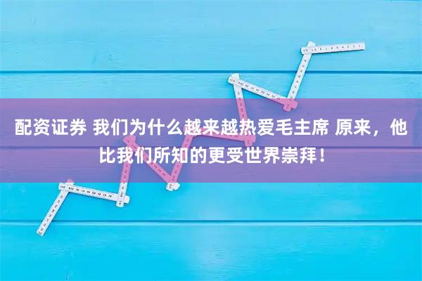 配资证券 我们为什么越来越热爱毛主席 原来,他比我们所知的更受世界崇拜!