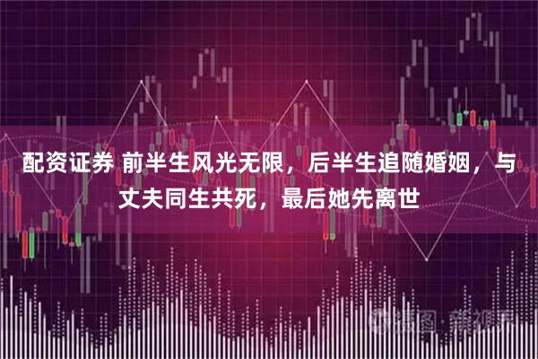 配资证券 前半生风光无限，后半生追随婚姻，与丈夫同生共死，最后她先离世