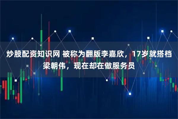炒股配资知识网 被称为翻版李嘉欣，17岁就搭档梁朝伟，现在却在做服务员