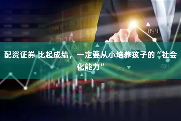 配资证券 比起成绩，一定要从小培养孩子的“社会化能力”