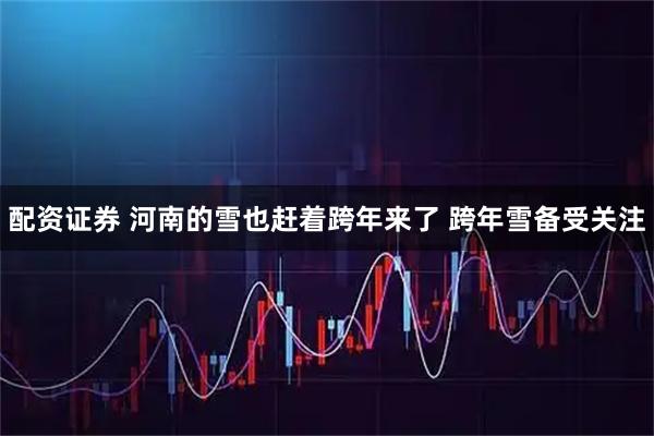 配资证券 河南的雪也赶着跨年来了 跨年雪备受关注