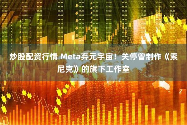炒股配资行情 Meta弃元宇宙！关停曾制作《索尼克》的旗下工作室
