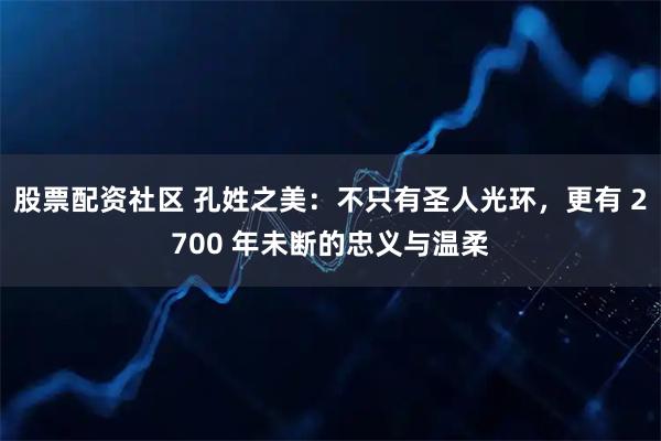 股票配资社区 孔姓之美：不只有圣人光环，更有 2700 年未断的忠义与温柔