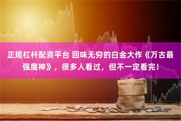 正规杠杆配资平台 回味无穷的白金大作《万古最强魔神》，很多人看过，但不一定看完！