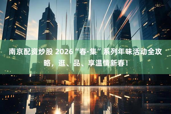 南京配资炒股 2026“春·集”系列年味活动全攻略,逛、品、享温情新春!