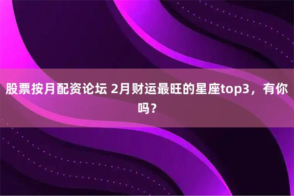 股票按月配资论坛 2月财运最旺的星座top3，有你吗？