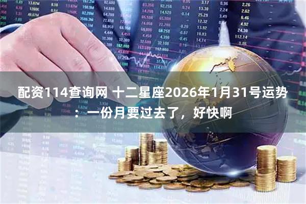 配资114查询网 十二星座2026年1月31号运势：一份月要过去了，好快啊