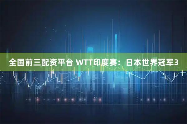 全国前三配资平台 WTT印度赛：日本世界冠军3