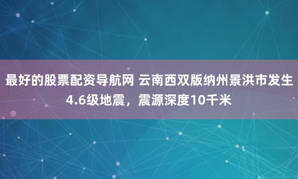 最好的股票配资导航网 云南西双版纳州景洪市发生4.6级地震，震源深度10千米