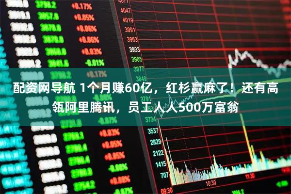 配资网导航 1个月赚60亿，红杉赢麻了！还有高瓴阿里腾讯，员工人人500万富翁