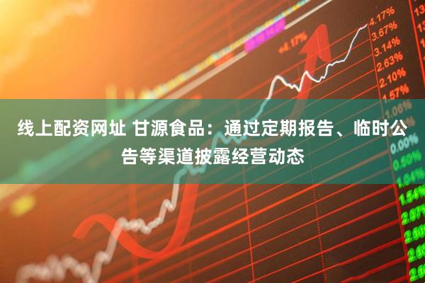 线上配资网址 甘源食品：通过定期报告、临时公告等渠道披露经营动态