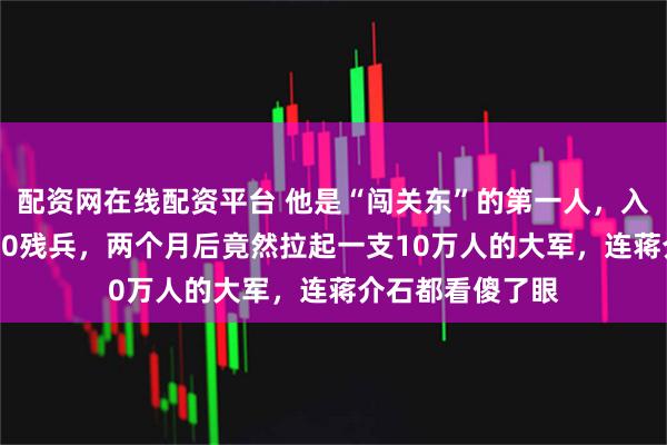 配资网在线配资平台 他是“闯关东”的第一人，入关时只带了4000残兵，两个月后竟然拉起一支10万人的大军，连蒋介石都看傻了眼