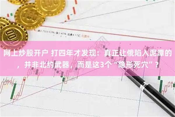 网上炒股开户 打四年才发现：真正让俄陷入泥潭的，并非北约武器，而是这3个“隐形死穴”？