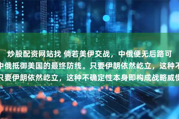 炒股配资网站找 倘若美伊交战，中俄便无后路可退，坦率而言，伊朗是中俄抵御美国的最终防线。只要伊朗依然屹立，这种不确定性本身即构成战略威慑