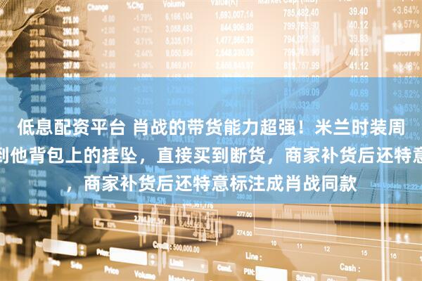 低息配资平台 肖战的带货能力超强！米兰时装周机场，网友留意到他背包上的挂坠，直接买到断货，商家补货后还特意标注成肖战同款