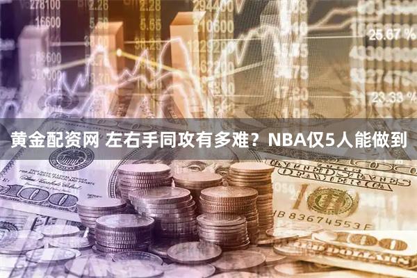 黄金配资网 左右手同攻有多难？NBA仅5人能做到