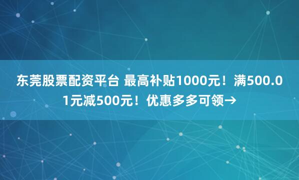 东莞股票配资平台 最高补贴1000元！满500.01元减500元！优惠多多可领→