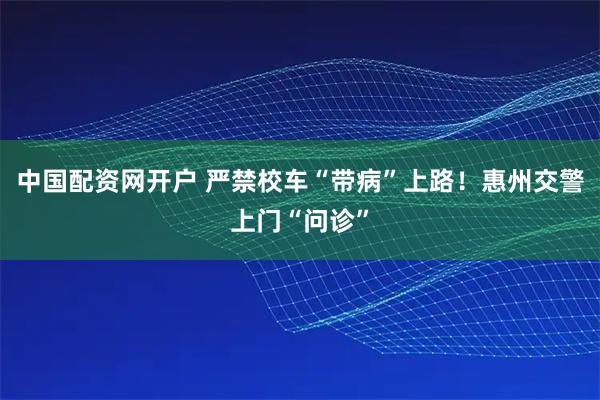 中国配资网开户 严禁校车“带病”上路！惠州交警上门“问诊”