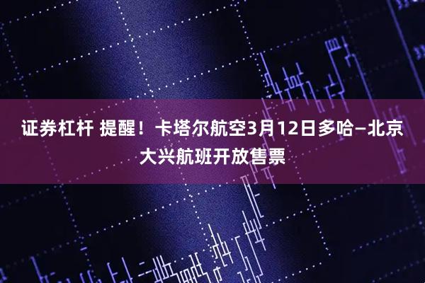 证券杠杆 提醒！卡塔尔航空3月12日多哈—北京大兴航班开放售票
