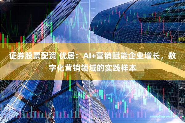 证券股票配资 优居:AI+营销赋能企业增长,数字化营销领域的实践样本