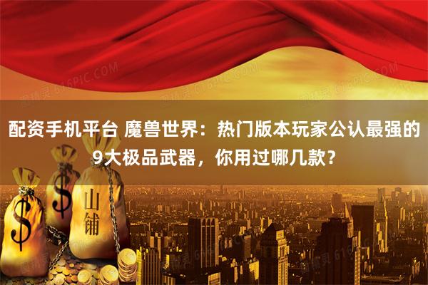 配资手机平台 魔兽世界：热门版本玩家公认最强的9大极品武器，你用过哪几款？