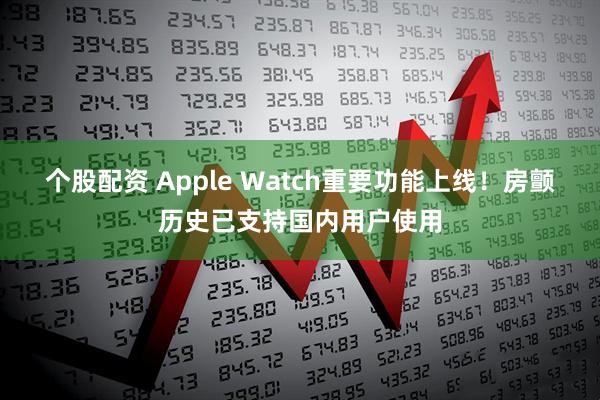 个股配资 Apple Watch重要功能上线！房颤历史已支持国内用户使用