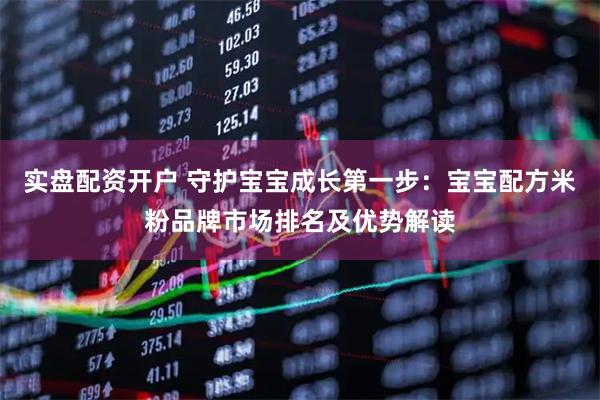 实盘配资开户 守护宝宝成长第一步：宝宝配方米粉品牌市场排名及优势解读