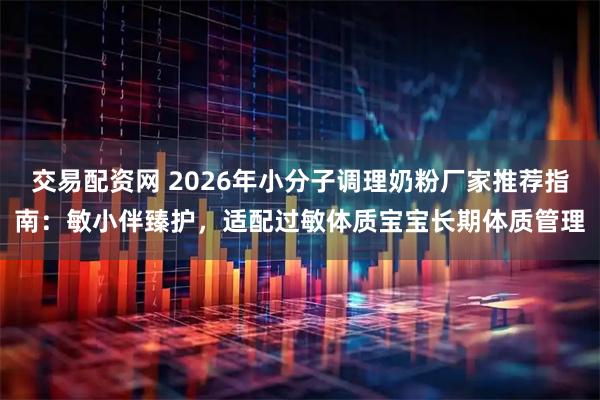 交易配资网 2026年小分子调理奶粉厂家推荐指南:敏小伴臻护,适配过敏体质宝宝长期体质管理