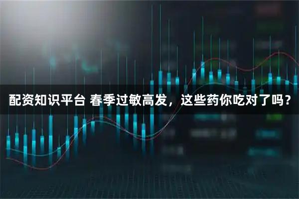 配资知识平台 春季过敏高发，这些药你吃对了吗？