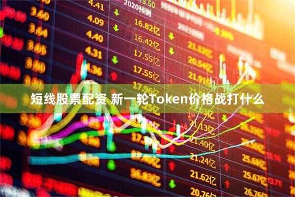 短线股票配资 新一轮Token价格战打什么