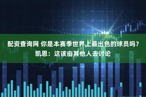 配资查询网 你是本赛季世界上最出色的球员吗？凯恩：这该由其他人去讨论