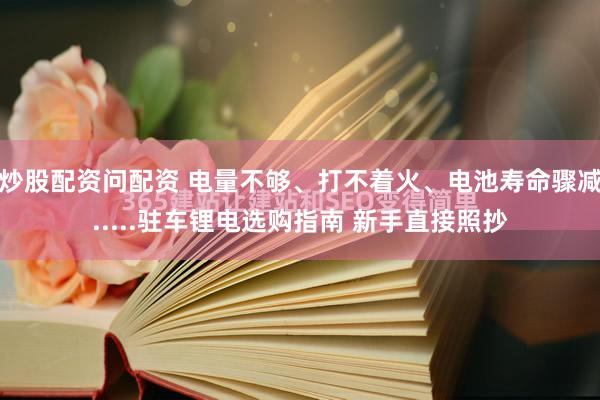 炒股配资问配资 电量不够、打不着火、电池寿命骤减.....驻车锂电选购指南 新手直接照抄