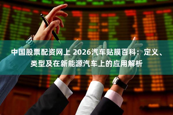 中国股票配资网上 2026汽车贴膜百科：定义、类型及在新能源汽车上的应用解析