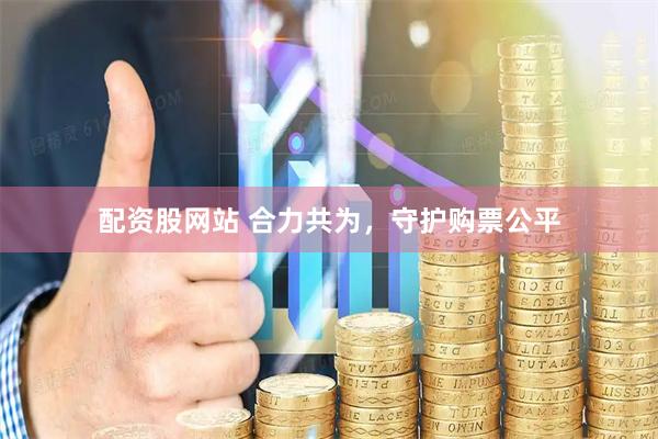 配资股网站 合力共为，守护购票公平