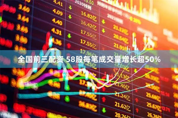 全国前三配资 58股每笔成交量增长超50%