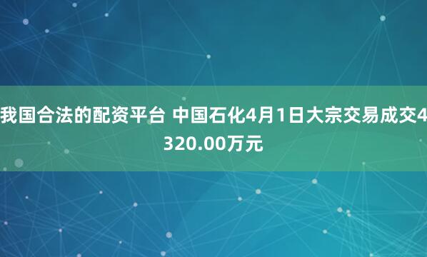 我国合法的配资平台 中国石化4月1日大宗交易成交4320.00万元