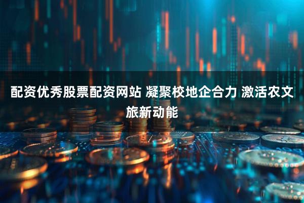 配资优秀股票配资网站 凝聚校地企合力 激活农文旅新动能
