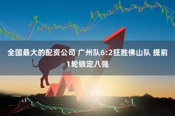 全国最大的配资公司 广州队6:2狂胜佛山队 提前1轮锁定八强