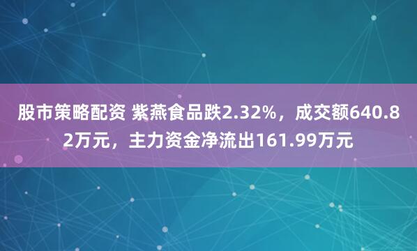 股市策略配资 紫燕食品跌2.32%，成交额640.82万元，主力资金净流出161.99万元