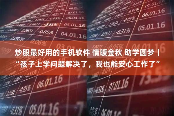 炒股最好用的手机软件 情暖金秋 助学圆梦｜“孩子上学问题解决了，我也能安心工作了”